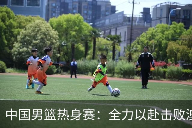 中国男篮热身赛：全力以赴击败澳大利亚，郭士强打造双塔阵容，央视直播