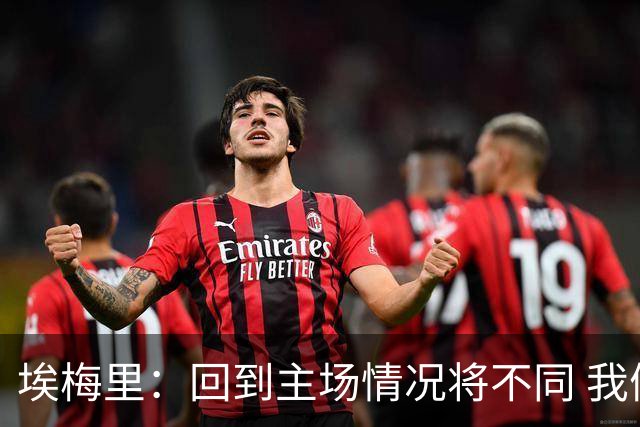 埃梅里：回到主场情况将不同 我们会有更多机会