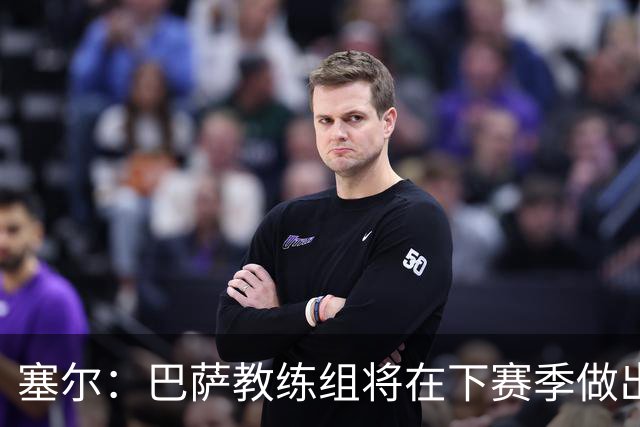 塞尔：巴萨教练组将在下赛季做出人员调整，体能主管岗位进行更迭