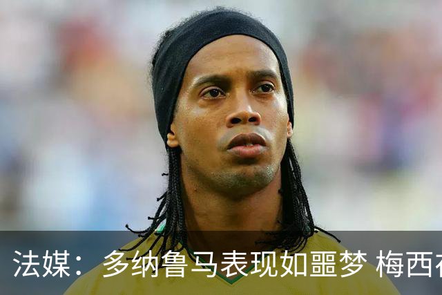 法媒：多纳鲁马表现如噩梦 梅西在场上表示尚可